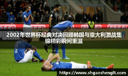 2002年世界杯经典对决回顾韩国与意大利激战集锦精彩瞬间重温